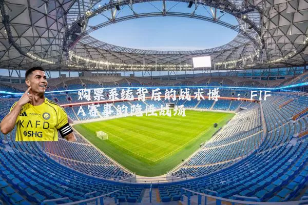 购票系统背后的战术博弈:FIFA赛事的隐性战场