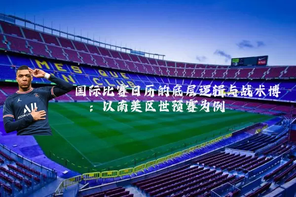 国际比赛日历的底层逻辑与战术博弈：以南美区世预赛为例