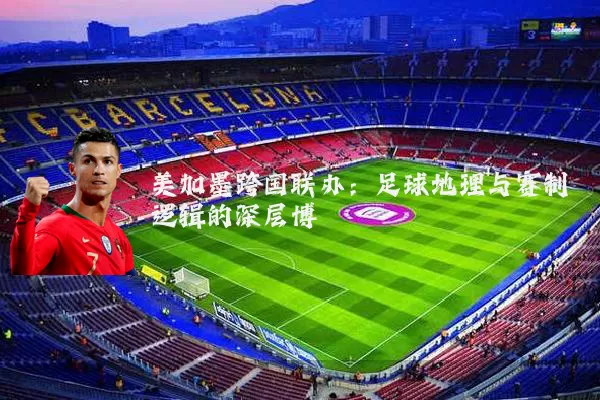 美加墨跨国联办:足球地理与赛制逻辑的深层博弈